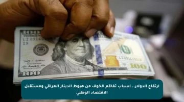 ارتفاع الدولار.. أسباب تفاقم الخوف من هبوط الدينار العراقي ومستقبل الاقتصاد الوطني